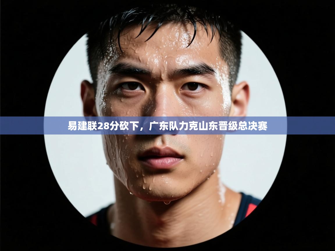 易建联28分砍下，广东队力克山东晋级总决赛