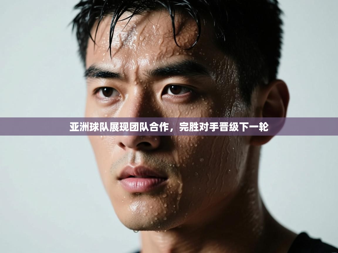 亚洲球队展现团队合作，完胜对手晋级下一轮