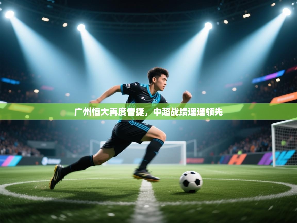 广州恒大再度告捷,中超战绩遥遥领先 第2张