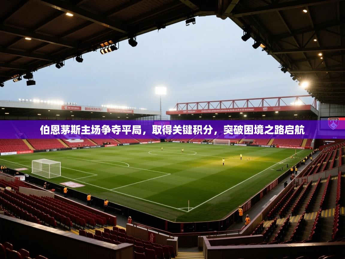 伯恩茅斯主场争夺平局，取得关键积分，突破困境之路启航