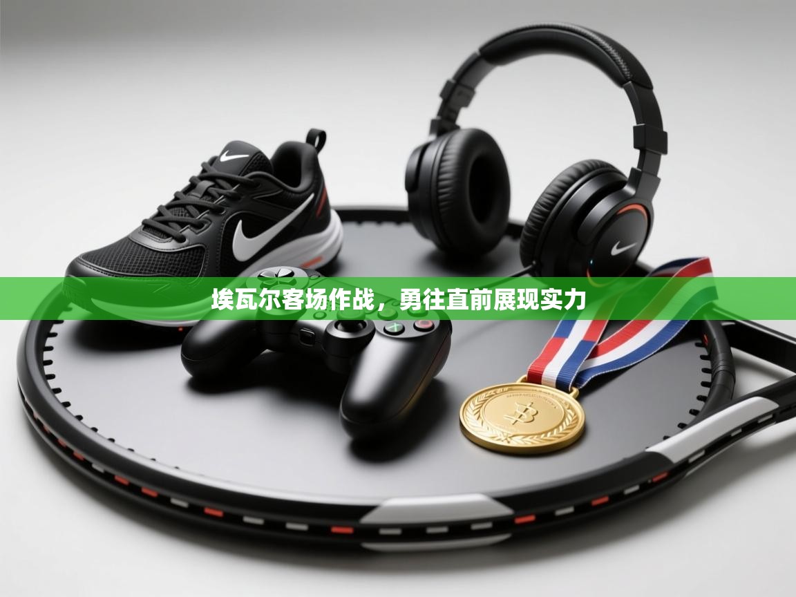 埃瓦尔客场作战,勇往直前展现实力 第2张