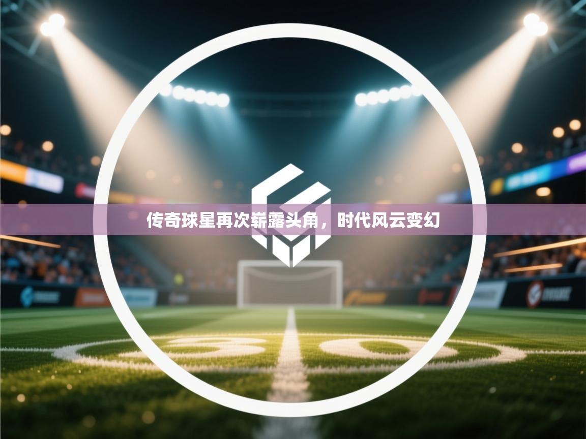 传奇球星再次崭露头角，时代风云变幻  第1张